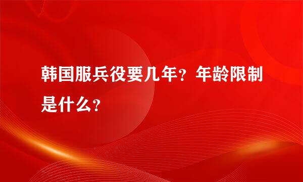 韩国服兵役要几年？年龄限制是什么？