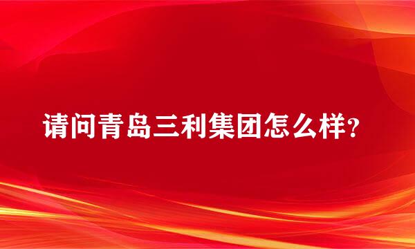 请问青岛三利集团怎么样？