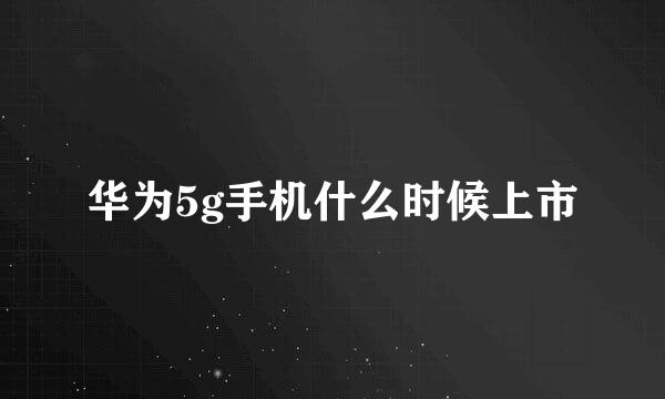 华为5g手机什么时候上市