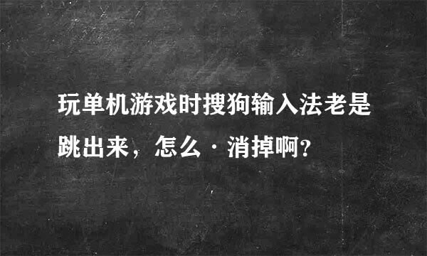 玩单机游戏时搜狗输入法老是跳出来，怎么·消掉啊？