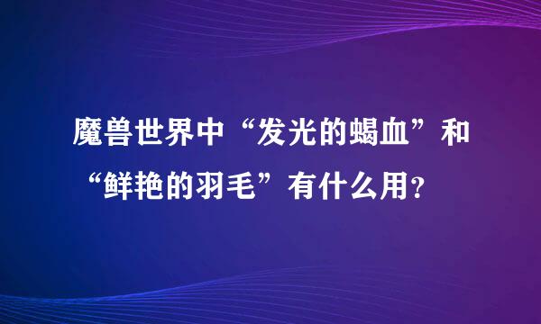 魔兽世界中“发光的蝎血”和“鲜艳的羽毛”有什么用？