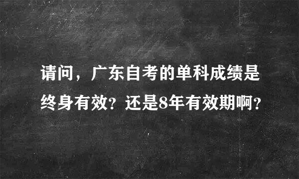 请问，广东自考的单科成绩是终身有效？还是8年有效期啊？