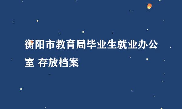 衡阳市教育局毕业生就业办公室 存放档案