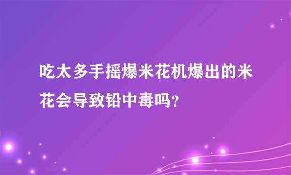 吃太多手摇爆米花机爆出的米花会导致铅中毒吗？