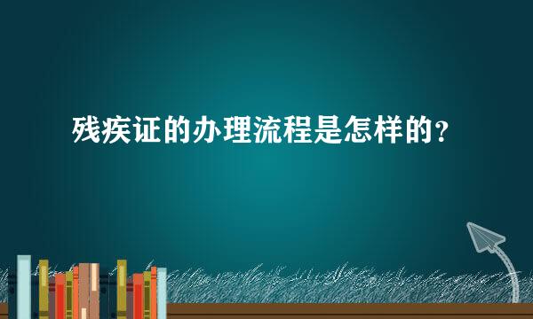 残疾证的办理流程是怎样的？