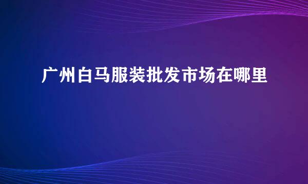 广州白马服装批发市场在哪里