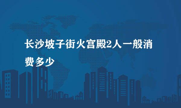 长沙坡子街火宫殿2人一般消费多少