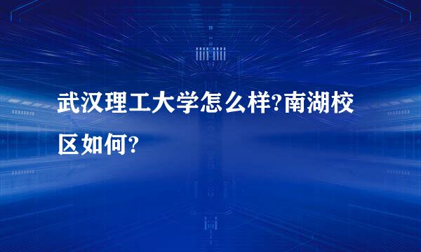 武汉理工大学怎么样?南湖校区如何?