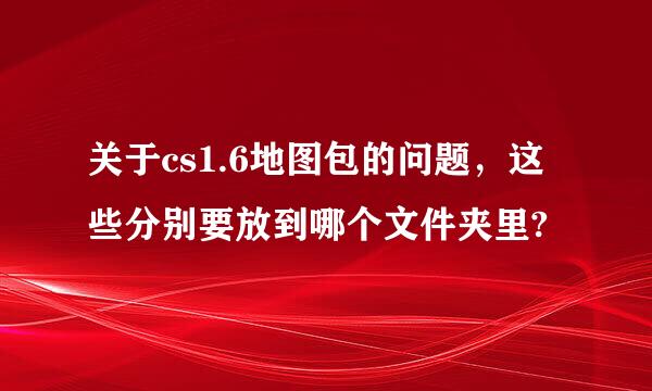 关于cs1.6地图包的问题，这些分别要放到哪个文件夹里?