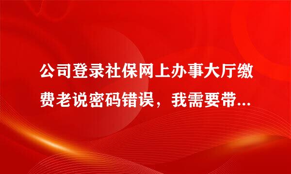 公司登录社保网上办事大厅缴费老说密码错误，我需要带什么资料去社保局更改、