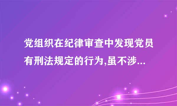 党组织在纪律审查中发现党员有刑法规定的行为,虽不涉及犯罪但须追究