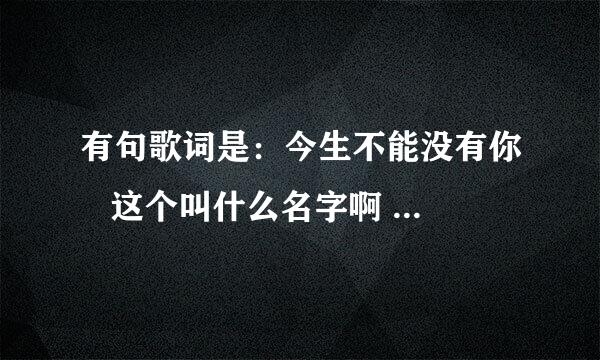 有句歌词是：今生不能没有你   这个叫什么名字啊 张学友唱的