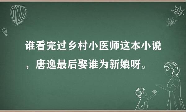 谁看完过乡村小医师这本小说，唐逸最后娶谁为新娘呀。