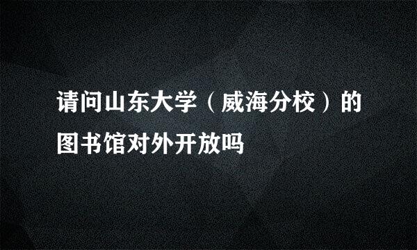 请问山东大学（威海分校）的图书馆对外开放吗