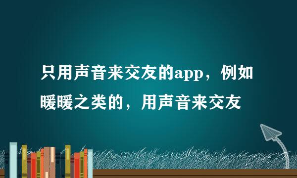 只用声音来交友的app，例如暖暖之类的，用声音来交友