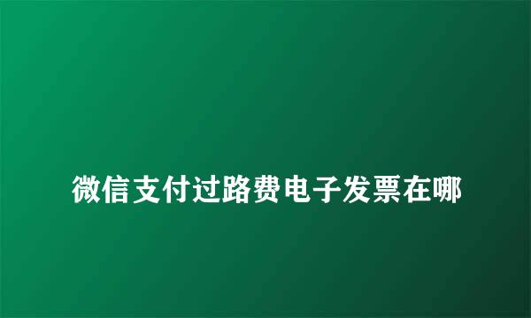 
微信支付过路费电子发票在哪
