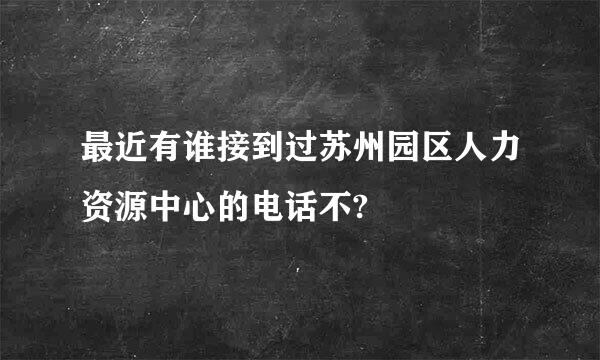 最近有谁接到过苏州园区人力资源中心的电话不?