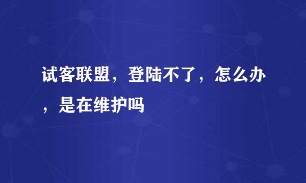 试客联盟，登陆不了，怎么办，是在维护吗