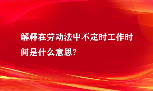 解释在劳动法中不定时工作时间是什么意思?