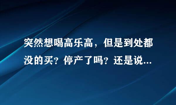 突然想喝高乐高，但是到处都没的买？停产了吗？还是说出了什么问题？