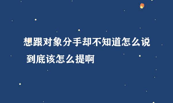 想跟对象分手却不知道怎么说 到底该怎么提啊