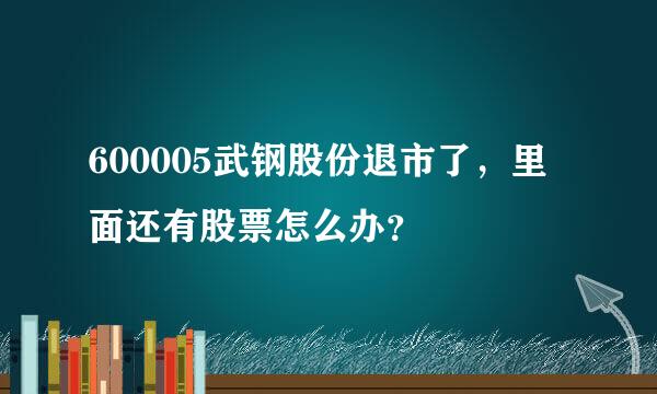 600005武钢股份退市了，里面还有股票怎么办？