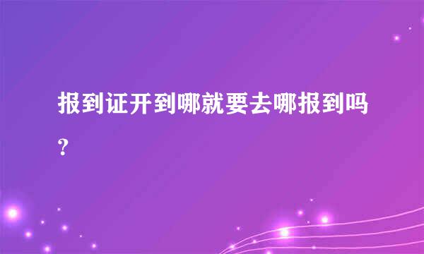 报到证开到哪就要去哪报到吗？