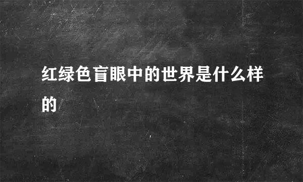 红绿色盲眼中的世界是什么样的