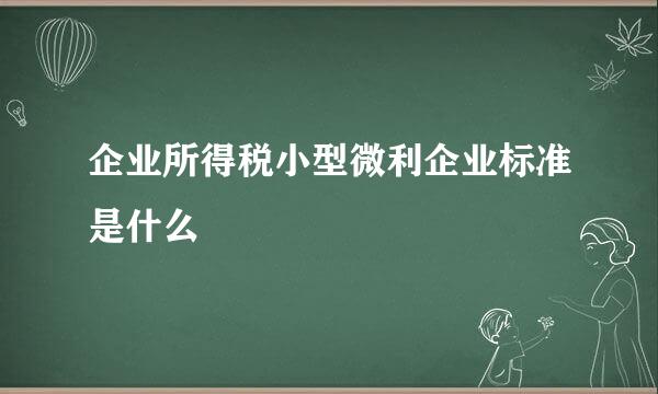 企业所得税小型微利企业标准是什么