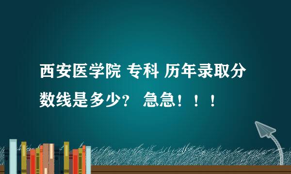 西安医学院 专科 历年录取分数线是多少？ 急急！！！