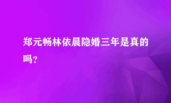 郑元畅林依晨隐婚三年是真的吗？