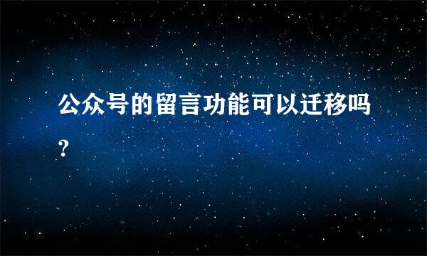 公众号的留言功能可以迁移吗？