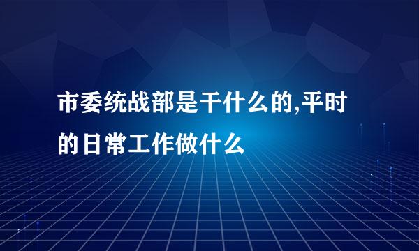 市委统战部是干什么的,平时的日常工作做什么