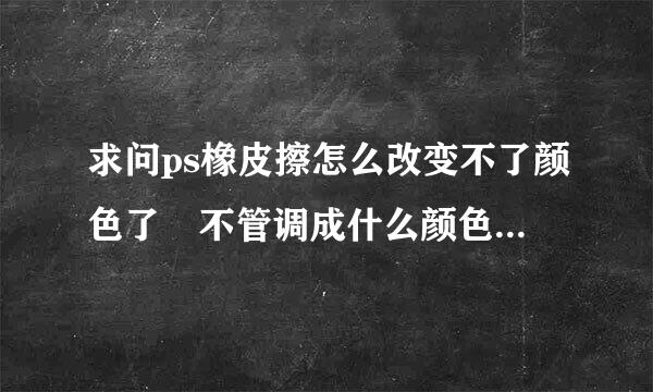 求问ps橡皮擦怎么改变不了颜色了　不管调成什么颜色　最后擦出来的都是白色呀？？？？