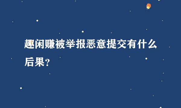 趣闲赚被举报恶意提交有什么后果？