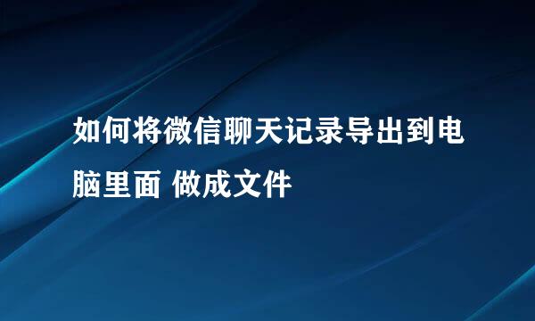 如何将微信聊天记录导出到电脑里面 做成文件