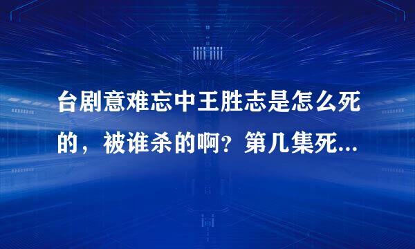 台剧意难忘中王胜志是怎么死的，被谁杀的啊？第几集死的？？？