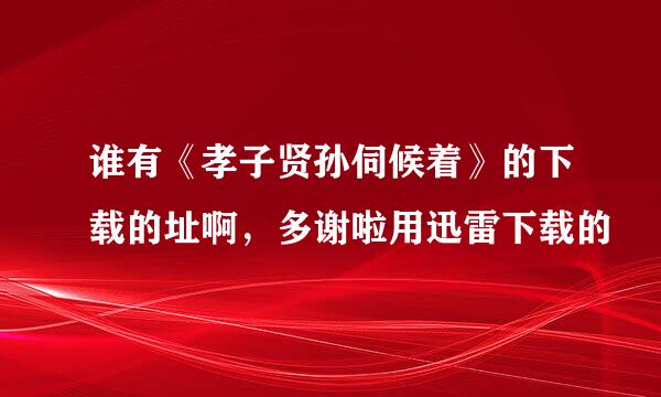 谁有《孝子贤孙伺候着》的下载的址啊，多谢啦用迅雷下载的