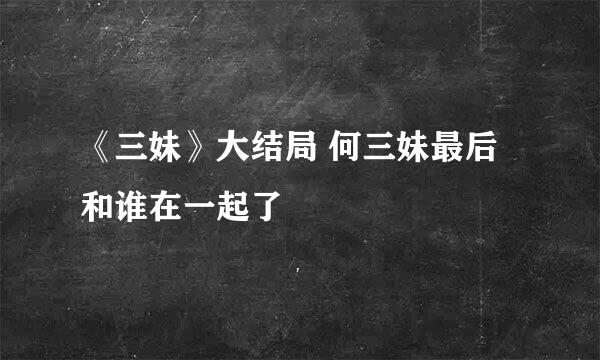 《三妹》大结局 何三妹最后和谁在一起了