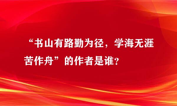 “书山有路勤为径，学海无涯苦作舟”的作者是谁？