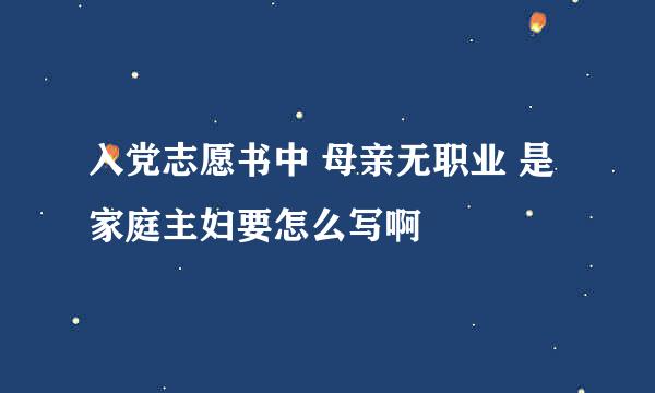 入党志愿书中 母亲无职业 是家庭主妇要怎么写啊