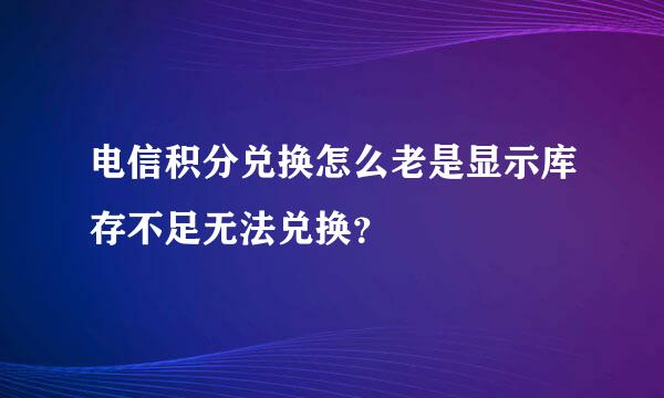 电信积分兑换怎么老是显示库存不足无法兑换？