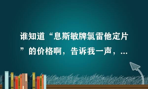 谁知道“息斯敏牌氯雷他定片”的价格啊，告诉我一声，谢谢了！