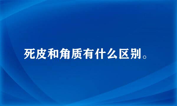 死皮和角质有什么区别。