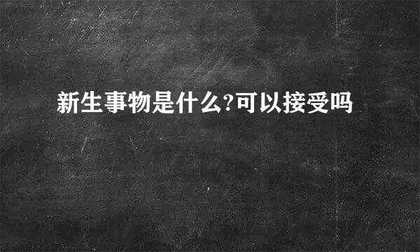 新生事物是什么?可以接受吗