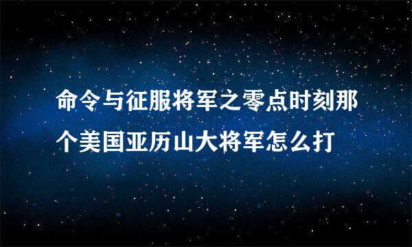 命令与征服将军之零点时刻那个美国亚历山大将军怎么打