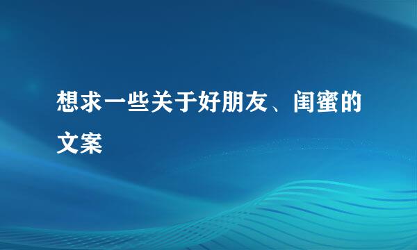 想求一些关于好朋友、闺蜜的文案