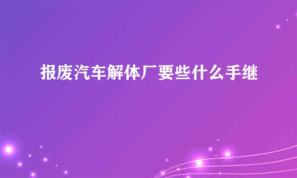 报废汽车解体厂要些什么手继