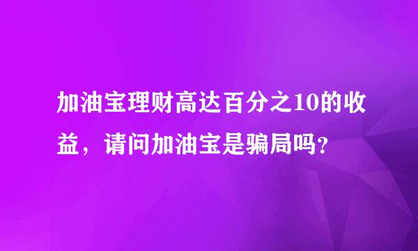 加油宝理财高达百分之10的收益，请问加油宝是骗局吗？