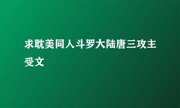 求耽美同人斗罗大陆唐三攻主受文